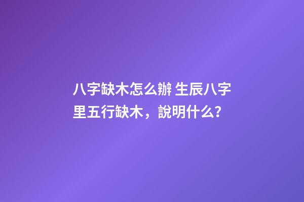 八字缺木怎么辦 生辰八字里五行缺木，說明什么？-第1張-觀點-玄機派
